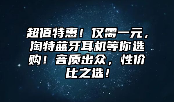 超值特惠！僅需一元，淘特藍牙耳機等你選購！音質出眾，性價比之選！